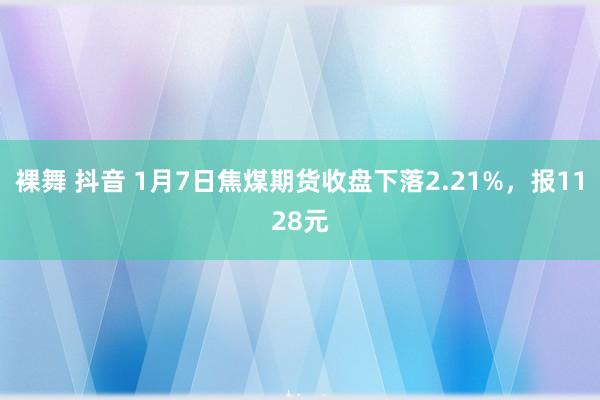 裸舞 抖音 1月7日焦煤期货收盘下落2.21%,报1128元