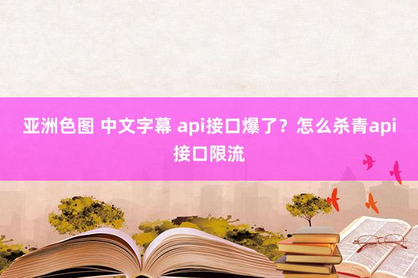 亚洲色图 中文字幕 api接口爆了?怎么杀青api接口限流