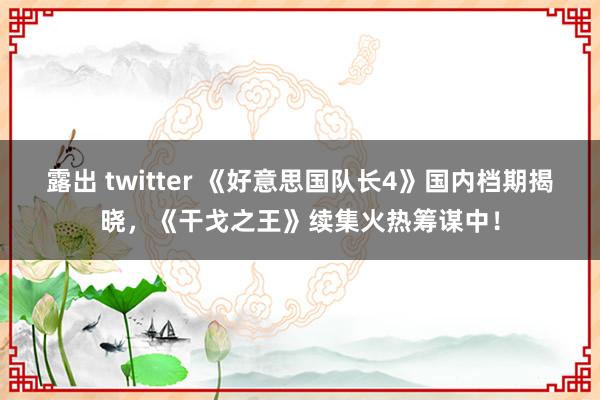 露出 twitter 《好意思国队长4》国内档期揭晓,《干戈之王》续集火热筹谋中!