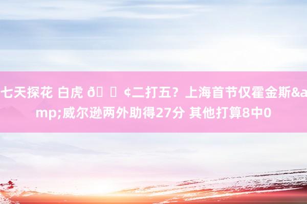 七天探花 白虎 😢二打五？上海首节仅霍金斯&威尔逊两外助得27分 其他打算8中0
