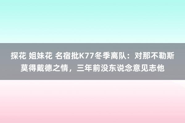 探花 姐妹花 名宿批K77冬季离队:对那不勒斯莫得戴德之情,三年前没东说念意见志他