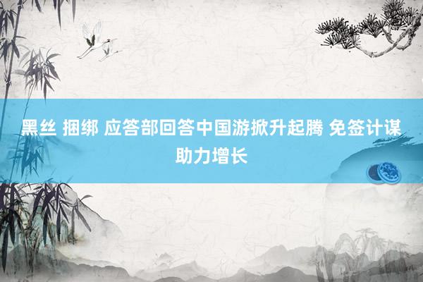 黑丝 捆绑 应答部回答中国游掀升起腾 免签计谋助力增长