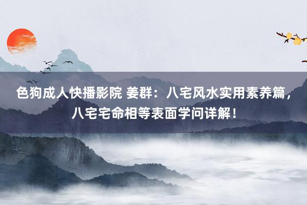 色狗成人快播影院 姜群:八宅风水实用素养篇,八宅宅命相等表面学问详解!