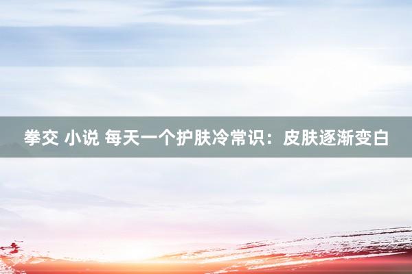 拳交 小说 每天一个护肤冷常识:皮肤逐渐变白