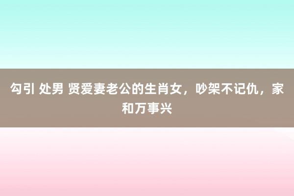 勾引 处男 贤爱妻老公的生肖女，吵架不记仇，家和万事兴