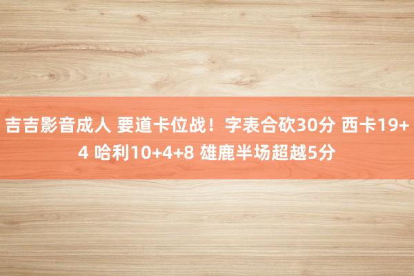 吉吉影音成人 要道卡位战！字表合砍30分 西卡19+4 哈利10+4+8 雄鹿半场超越5分