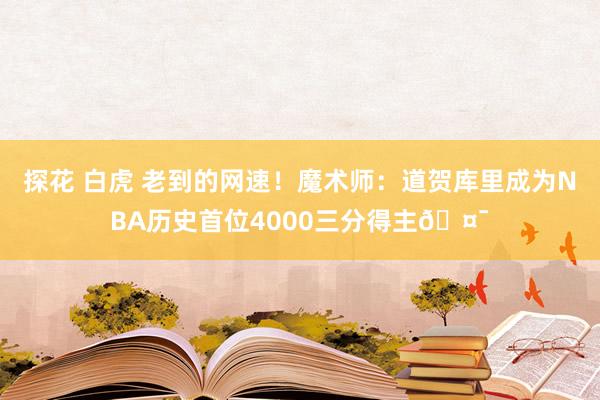探花 白虎 老到的网速！魔术师：道贺库里成为NBA历史首位4000三分得主🤯