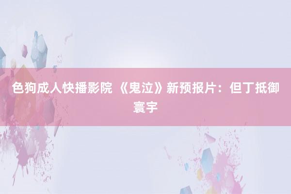 色狗成人快播影院 《鬼泣》新预报片：但丁抵御寰宇