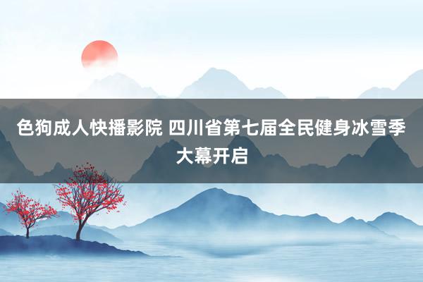 色狗成人快播影院 四川省第七届全民健身冰雪季大幕开启