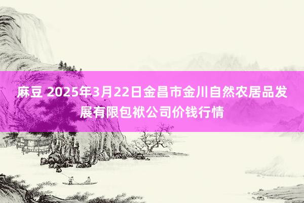 麻豆 2025年3月22日金昌市金川自然农居品发展有限包袱公司价钱行情