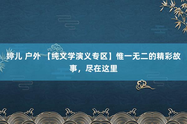 婷儿 户外 【纯文学演义专区】惟一无二的精彩故事，尽在这里