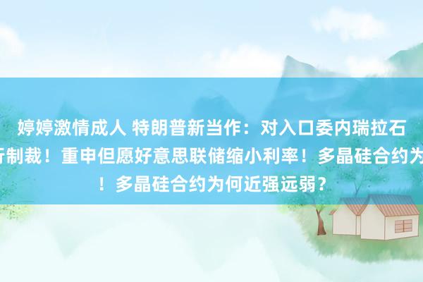 婷婷激情成人 特朗普新当作：对入口委内瑞拉石油的国度执行制裁！重申但愿好意思联储缩小利率！多晶硅合约为何近强远弱？