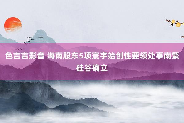 色吉吉影音 海南股东5项寰宇始创性要领处事南繁硅谷确立