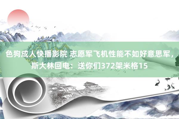 色狗成人快播影院 志愿军飞机性能不如好意思军,斯大林回电:送你们372架米格15