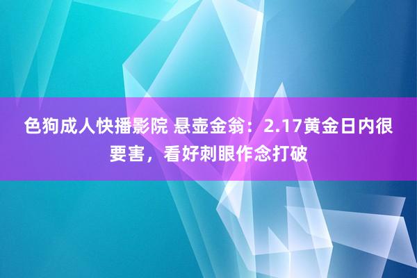 色狗成人快播影院 悬壶金翁:2.17黄金日内很要害,看好刺眼作念打破