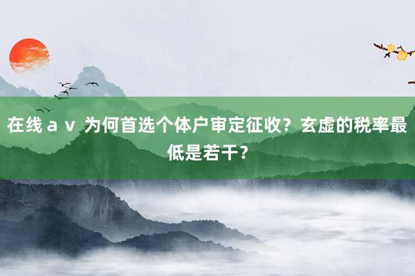 在线ａｖ 为何首选个体户审定征收？玄虚的税率最低是若干？