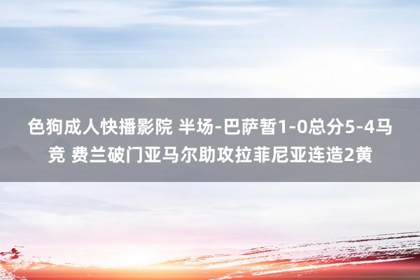 色狗成人快播影院 半场-巴萨暂1-0总分5-4马竞 费兰破门亚马尔助攻拉菲尼亚连造2黄