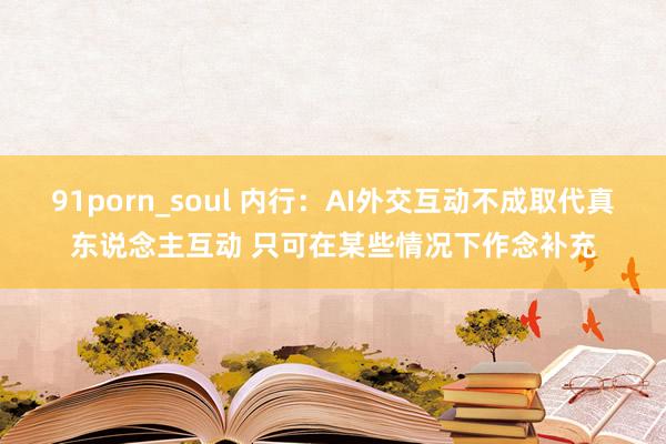 91porn_soul 内行:AI外交互动不成取代真东说念主互动 只可在某些情况下作念补充