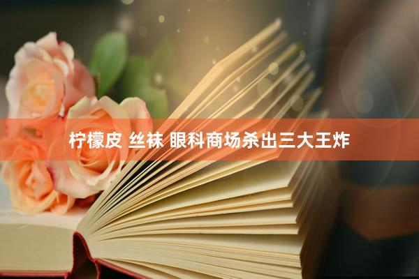 柠檬皮 丝袜 眼科商场杀出三大王炸