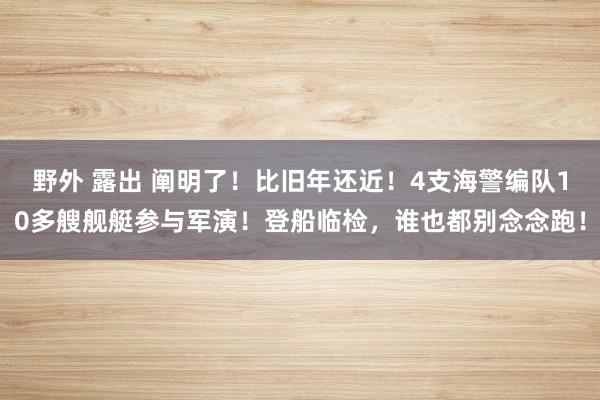 野外 露出 阐明了！比旧年还近！4支海警编队10多艘舰艇参与军演！登船临检，谁也都别念念跑！