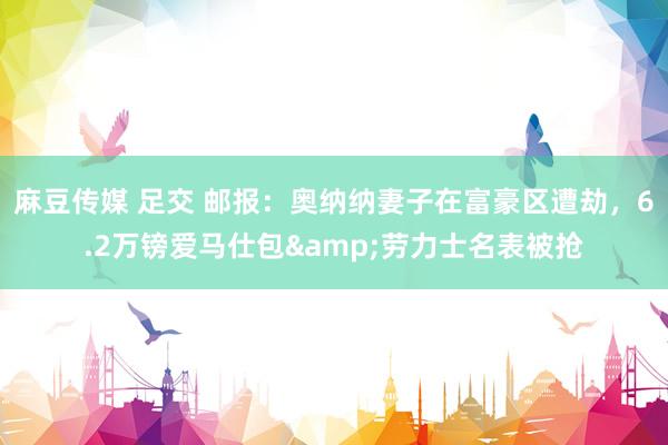 麻豆传媒 足交 邮报：奥纳纳妻子在富豪区遭劫，6.2万镑爱马仕包&劳力士名表被抢