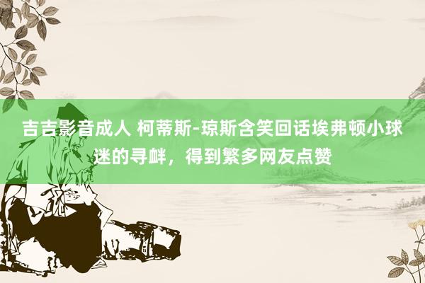 吉吉影音成人 柯蒂斯-琼斯含笑回话埃弗顿小球迷的寻衅,得到繁多网友点赞