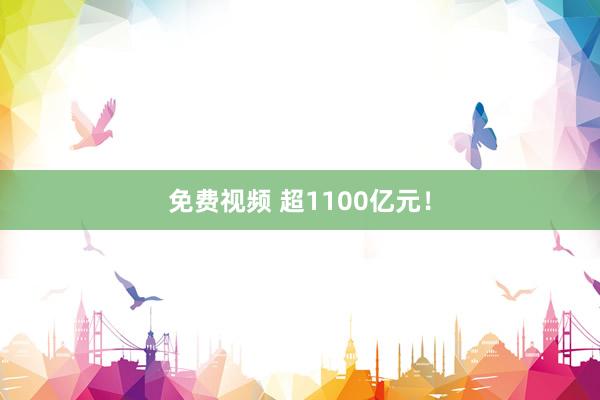 免费视频 超1100亿元!