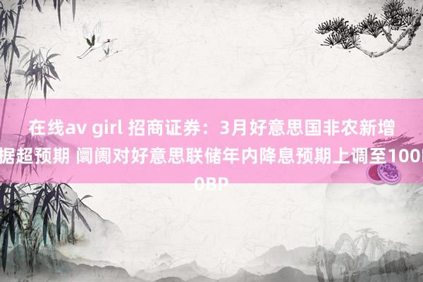 在线av girl 招商证券:3月好意思国非农新增数据超预期 阛阓对好意思联储年内降息预期上调至100BP