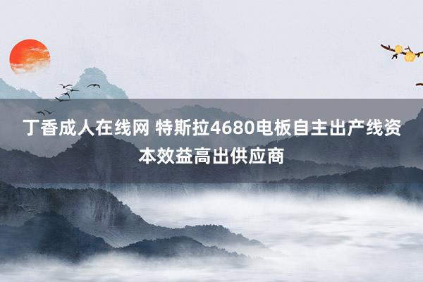 丁香成人在线网 特斯拉4680电板自主出产线资本效益高出供应商