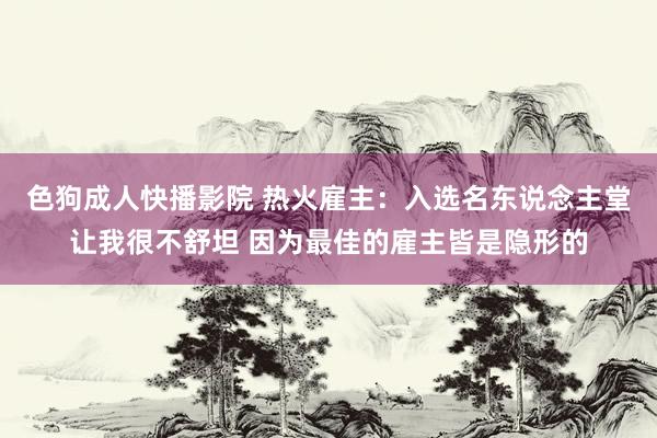 色狗成人快播影院 热火雇主:入选名东说念主堂让我很不舒坦 因为最佳的雇主皆是隐形的
