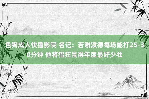 色狗成人快播影院 名记:若谢泼德每场能打25-30分钟 他将猖狂赢得年度最好少壮