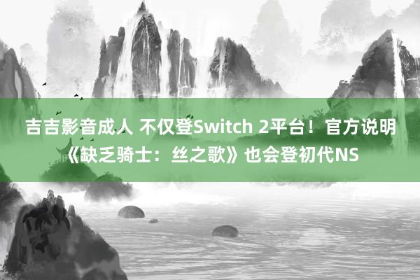 吉吉影音成人 不仅登Switch 2平台!官方说明《缺乏骑士:丝之歌》也会登初代NS