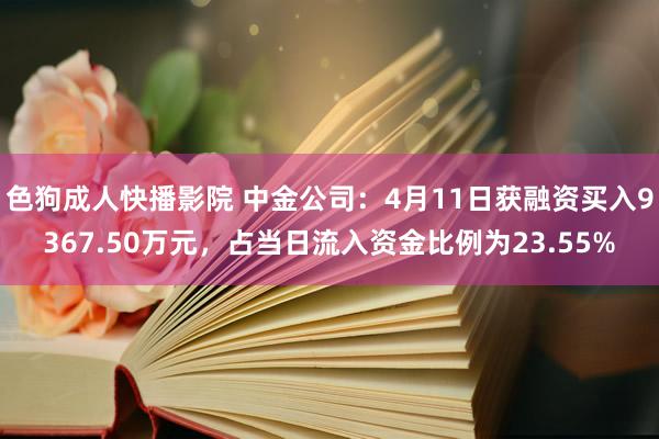 色狗成人快播影院 中金公司：4月11日获融资买入9367.50万元，占当日流入资金比例为23.55%