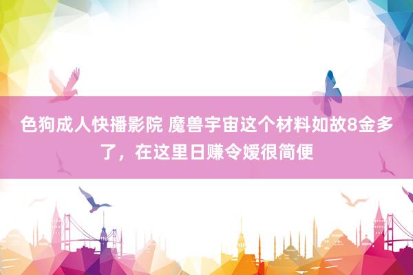 色狗成人快播影院 魔兽宇宙这个材料如故8金多了,在这里日赚令嫒很简便