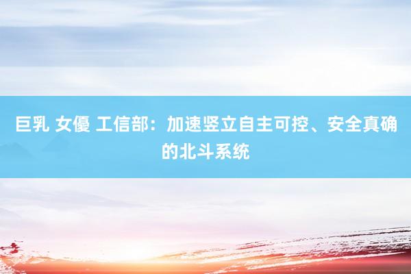 巨乳 女優 工信部:加速竖立自主可控、安全真确的北斗系统