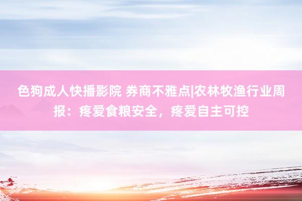 色狗成人快播影院 券商不雅点|农林牧渔行业周报:疼爱食粮安全,疼爱自主可控