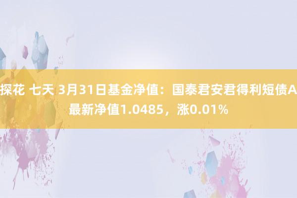 探花 七天 3月31日基金净值:国泰君安君得利短债A最新净值1.0485,涨0.01%