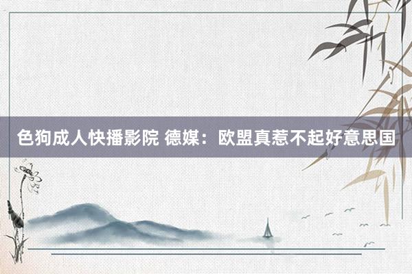 色狗成人快播影院 德媒:欧盟真惹不起好意思国