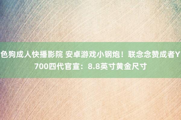 色狗成人快播影院 安卓游戏小钢炮!联念念赞成者Y700四代官宣:8.8英寸黄金尺寸