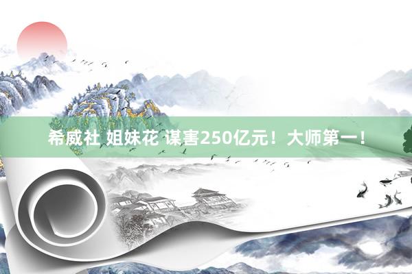 希威社 姐妹花 谋害250亿元!大师第一!