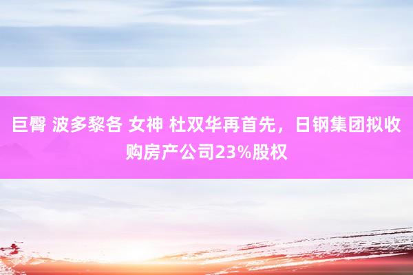 巨臀 波多黎各 女神 杜双华再首先，日钢集团拟收购房产公司23%股权