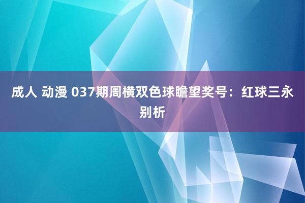 成人 动漫 037期周横双色球瞻望奖号:红球三永别析
